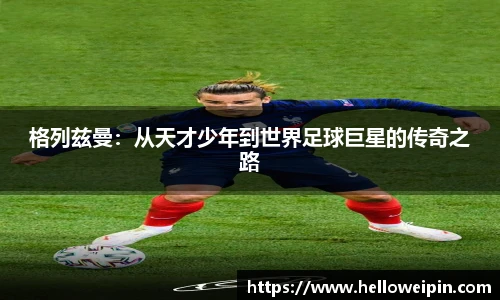 格列兹曼：从天才少年到世界足球巨星的传奇之路