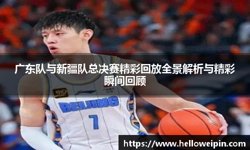广东队与新疆队总决赛精彩回放全景解析与精彩瞬间回顾