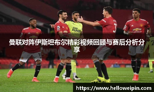 曼联对阵伊斯坦布尔精彩视频回顾与赛后分析分享