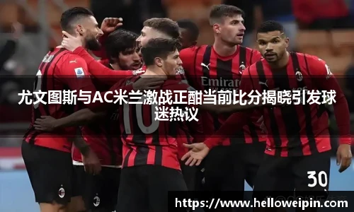 尤文图斯与AC米兰激战正酣当前比分揭晓引发球迷热议