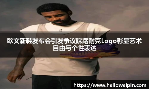 欧文新鞋发布会引发争议踩踏耐克Logo彰显艺术自由与个性表达