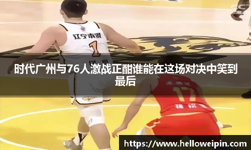 时代广州与76人激战正酣谁能在这场对决中笑到最后