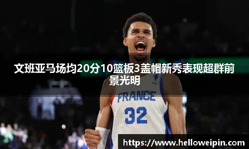 文班亚马场均20分10篮板3盖帽新秀表现超群前景光明